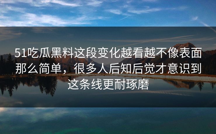 51吃瓜黑料这段变化越看越不像表面那么简单，很多人后知后觉才意识到这条线更耐琢磨-第1张图片-51吃瓜爆料网 - 今日最热猛瓜