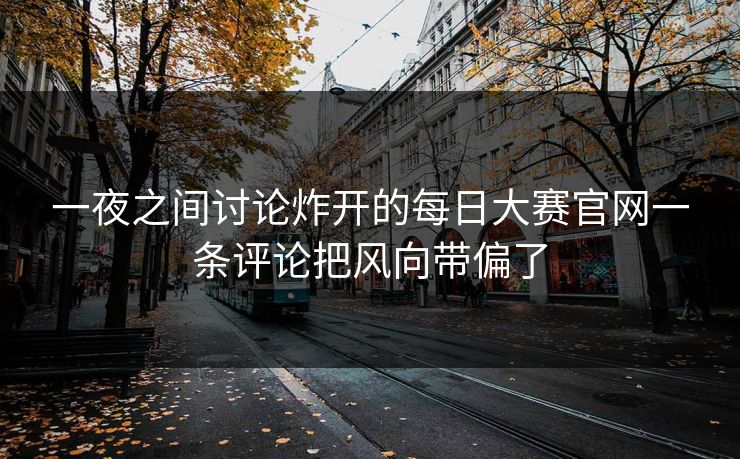 一夜之间讨论炸开的每日大赛官网一条评论把风向带偏了-第1张图片-51吃瓜爆料网 - 今日最热猛瓜