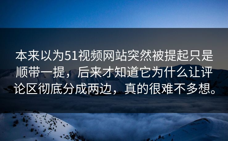 本来以为51视频网站突然被提起只是顺带一提，后来才知道它为什么让评论区彻底分成两边，真的很难不多想。-第1张图片-51吃瓜爆料网 - 今日最热猛瓜
