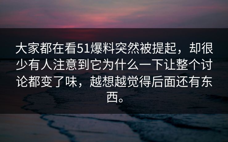 大家都在看51爆料突然被提起，却很少有人注意到它为什么一下让整个讨论都变了味，越想越觉得后面还有东西。-第1张图片-51吃瓜爆料网 - 今日最热猛瓜
