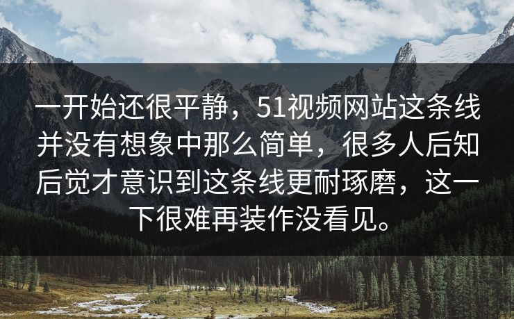 一开始还很平静，51视频网站这条线并没有想象中那么简单，很多人后知后觉才意识到这条线更耐琢磨，这一下很难再装作没看见。-第1张图片-51吃瓜爆料网 - 今日最热猛瓜