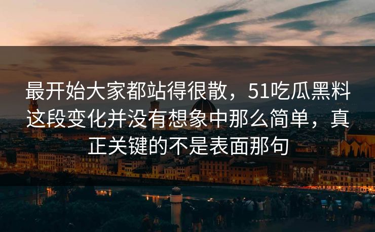 最开始大家都站得很散，51吃瓜黑料这段变化并没有想象中那么简单，真正关键的不是表面那句-第1张图片-51吃瓜爆料网 - 今日最热猛瓜