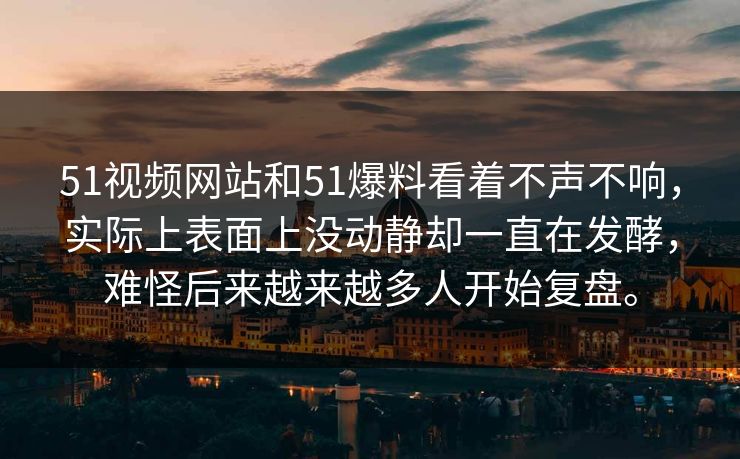 51视频网站和51爆料看着不声不响，实际上表面上没动静却一直在发酵，难怪后来越来越多人开始复盘。-第1张图片-51吃瓜爆料网 - 今日最热猛瓜