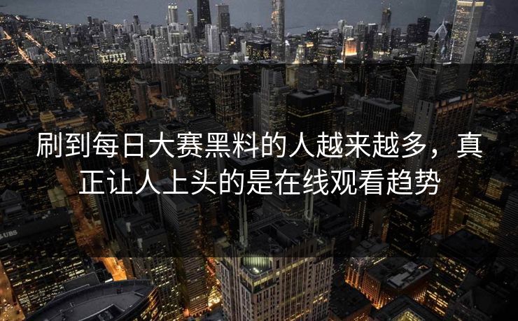 刷到每日大赛黑料的人越来越多，真正让人上头的是在线观看趋势-第1张图片-51吃瓜爆料网 - 今日最热猛瓜
