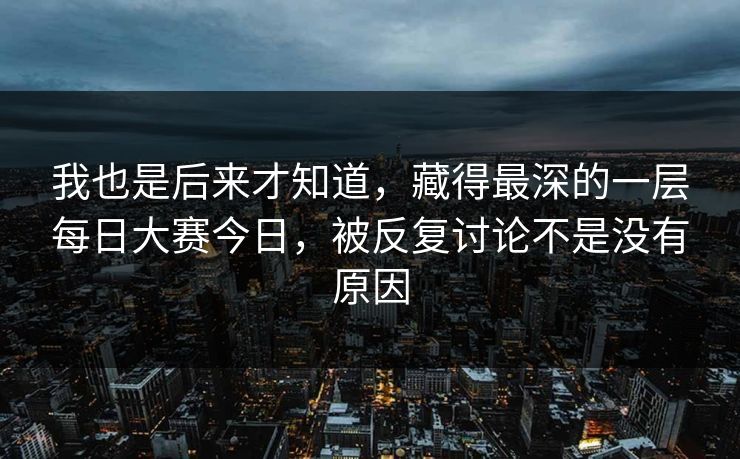 我也是后来才知道，藏得最深的一层每日大赛今日，被反复讨论不是没有原因-第1张图片-51吃瓜爆料网 - 今日最热猛瓜