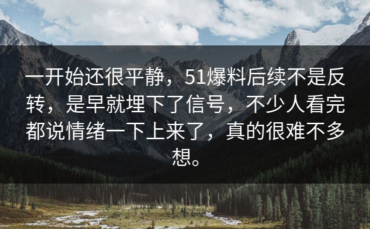 一开始还很平静，51爆料后续不是反转，是早就埋下了信号，不少人看完都说情绪一下上来了，真的很难不多想。-第1张图片-51吃瓜爆料网 - 今日最热猛瓜