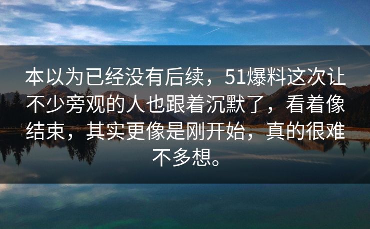 本以为已经没有后续，51爆料这次让不少旁观的人也跟着沉默了，看着像结束，其实更像是刚开始，真的很难不多想。-第1张图片-51吃瓜爆料网 - 今日最热猛瓜