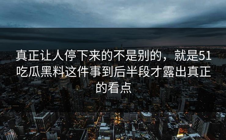 真正让人停下来的不是别的，就是51吃瓜黑料这件事到后半段才露出真正的看点-第1张图片-51吃瓜爆料网 - 今日最热猛瓜