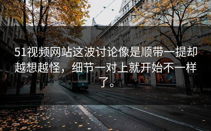 51视频网站这波讨论像是顺带一提却越想越怪，细节一对上就开始不一样了。-第1张图片-51吃瓜爆料网 - 今日最热猛瓜
