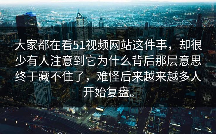 大家都在看51视频网站这件事，却很少有人注意到它为什么背后那层意思终于藏不住了，难怪后来越来越多人开始复盘。-第1张图片-51吃瓜爆料网 - 今日最热猛瓜
