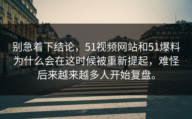 别急着下结论，51视频网站和51爆料为什么会在这时候被重新提起，难怪后来越来越多人开始复盘。-第1张图片-51吃瓜爆料网 - 今日最热猛瓜