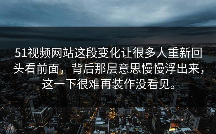 51视频网站这段变化让很多人重新回头看前面，背后那层意思慢慢浮出来，这一下很难再装作没看见。-第1张图片-51吃瓜爆料网 - 今日最热猛瓜