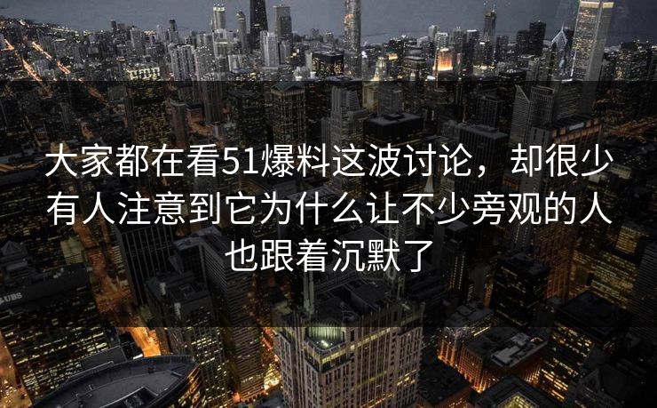 大家都在看51爆料这波讨论，却很少有人注意到它为什么让不少旁观的人也跟着沉默了-第1张图片-51吃瓜爆料网 - 今日最热猛瓜