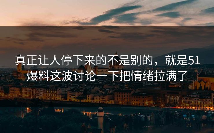 真正让人停下来的不是别的，就是51爆料这波讨论一下把情绪拉满了-第1张图片-51吃瓜爆料网 - 今日最热猛瓜