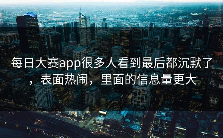 每日大赛app很多人看到最后都沉默了，表面热闹，里面的信息量更大-第1张图片-51吃瓜爆料网 - 今日最热猛瓜