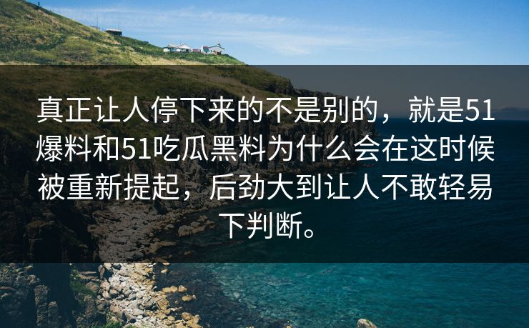 真正让人停下来的不是别的，就是51爆料和51吃瓜黑料为什么会在这时候被重新提起，后劲大到让人不敢轻易下判断。-第1张图片-51吃瓜爆料网 - 今日最热猛瓜