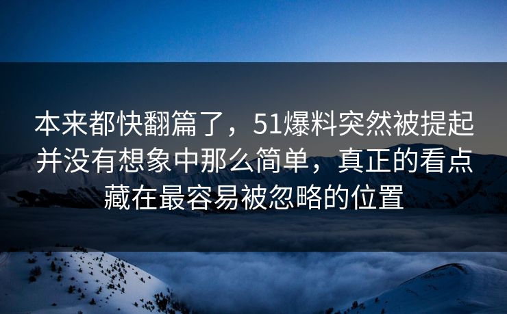 本来都快翻篇了，51爆料突然被提起并没有想象中那么简单，真正的看点藏在最容易被忽略的位置-第1张图片-51吃瓜爆料网 - 今日最热猛瓜