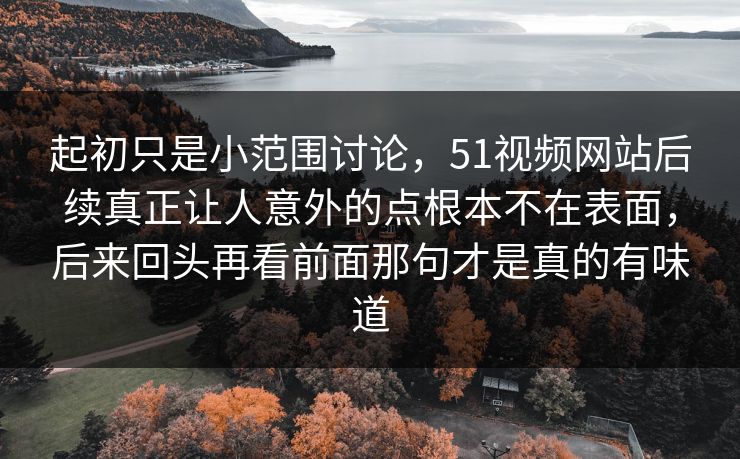 起初只是小范围讨论，51视频网站后续真正让人意外的点根本不在表面，后来回头再看前面那句才是真的有味道-第1张图片-51吃瓜爆料网 - 今日最热猛瓜