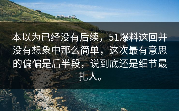 本以为已经没有后续，51爆料这回并没有想象中那么简单，这次最有意思的偏偏是后半段，说到底还是细节最扎人。-第1张图片-51吃瓜爆料网 - 今日最热猛瓜