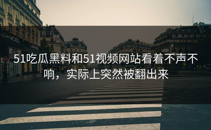 51吃瓜黑料和51视频网站看着不声不响，实际上突然被翻出来-第1张图片-51吃瓜爆料网 - 今日最热猛瓜