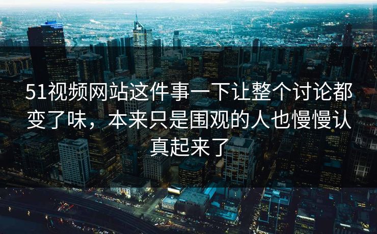 51视频网站这件事一下让整个讨论都变了味，本来只是围观的人也慢慢认真起来了-第1张图片-51吃瓜爆料网 - 今日最热猛瓜