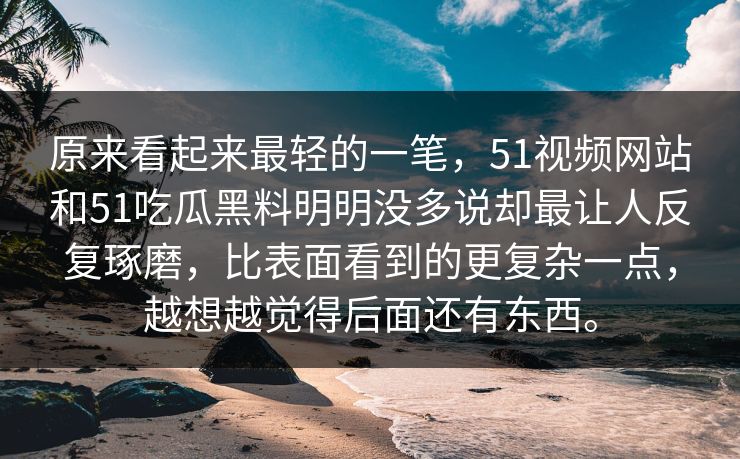 原来看起来最轻的一笔，51视频网站和51吃瓜黑料明明没多说却最让人反复琢磨，比表面看到的更复杂一点，越想越觉得后面还有东西。-第1张图片-51吃瓜爆料网 - 今日最热猛瓜