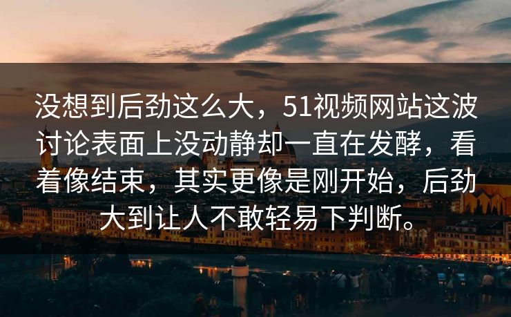 没想到后劲这么大，51视频网站这波讨论表面上没动静却一直在发酵，看着像结束，其实更像是刚开始，后劲大到让人不敢轻易下判断。-第1张图片-51吃瓜爆料网 - 今日最热猛瓜