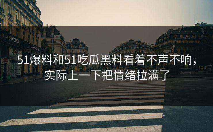 51爆料和51吃瓜黑料看着不声不响，实际上一下把情绪拉满了-第1张图片-51吃瓜爆料网 - 今日最热猛瓜