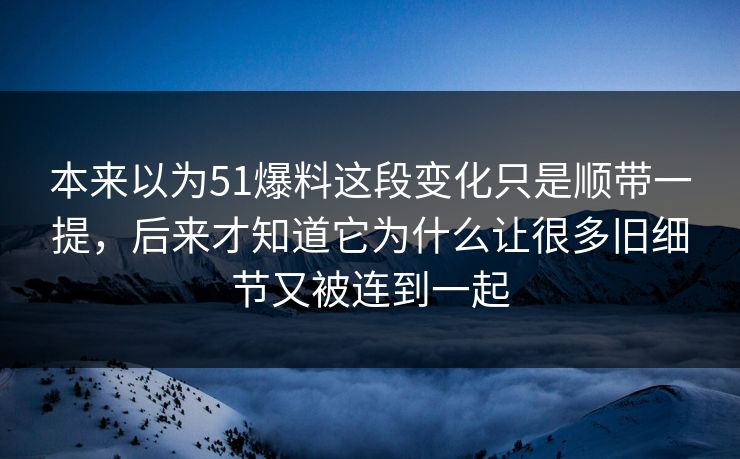 本来以为51爆料这段变化只是顺带一提，后来才知道它为什么让很多旧细节又被连到一起-第1张图片-51吃瓜爆料网 - 今日最热猛瓜