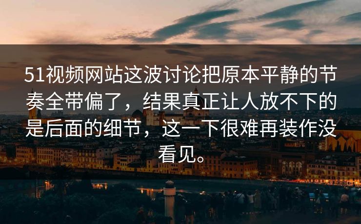 51视频网站这波讨论把原本平静的节奏全带偏了，结果真正让人放不下的是后面的细节，这一下很难再装作没看见。-第1张图片-51吃瓜爆料网 - 今日最热猛瓜