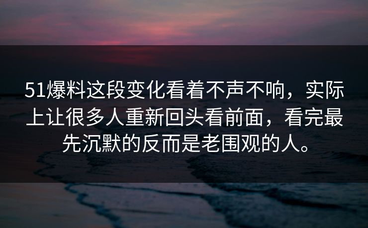 51爆料这段变化看着不声不响，实际上让很多人重新回头看前面，看完最先沉默的反而是老围观的人。-第1张图片-51吃瓜爆料网 - 今日最热猛瓜
