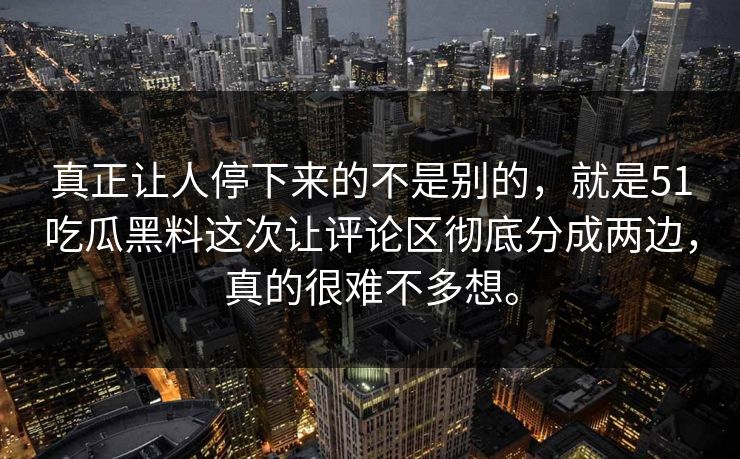 真正让人停下来的不是别的，就是51吃瓜黑料这次让评论区彻底分成两边，真的很难不多想。-第1张图片-51吃瓜爆料网 - 今日最热猛瓜