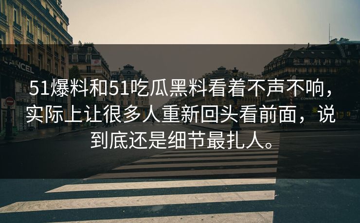 51爆料和51吃瓜黑料看着不声不响，实际上让很多人重新回头看前面，说到底还是细节最扎人。-第1张图片-51吃瓜爆料网 - 今日最热猛瓜