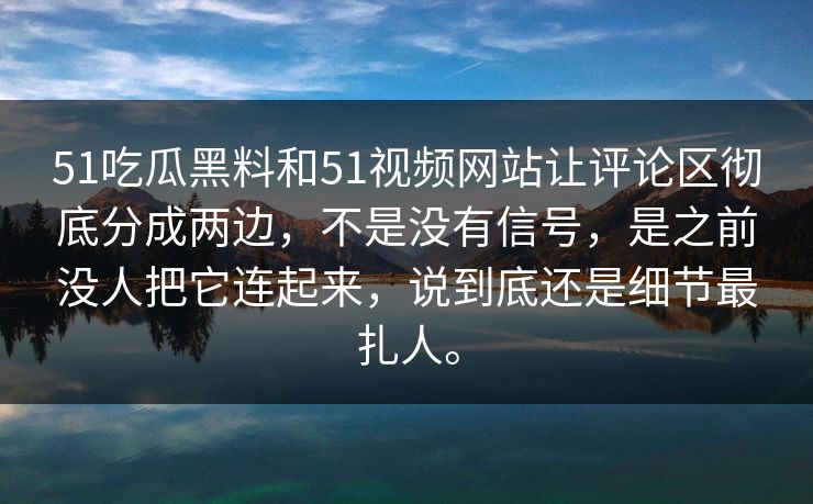 51吃瓜黑料和51视频网站让评论区彻底分成两边，不是没有信号，是之前没人把它连起来，说到底还是细节最扎人。-第1张图片-51吃瓜爆料网 - 今日最热猛瓜