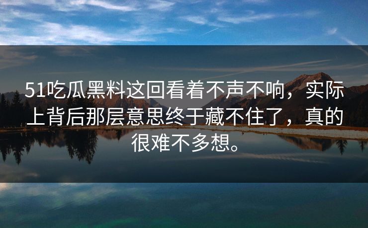 51吃瓜黑料这回看着不声不响，实际上背后那层意思终于藏不住了，真的很难不多想。-第1张图片-51吃瓜爆料网 - 今日最热猛瓜