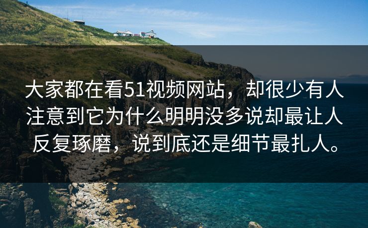 大家都在看51视频网站，却很少有人注意到它为什么明明没多说却最让人反复琢磨，说到底还是细节最扎人。-第1张图片-51吃瓜爆料网 - 今日最热猛瓜