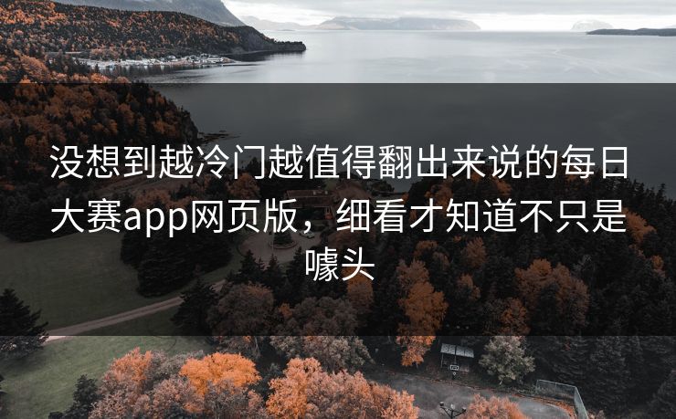 没想到越冷门越值得翻出来说的每日大赛app网页版，细看才知道不只是噱头-第1张图片-51吃瓜爆料网 - 今日最热猛瓜