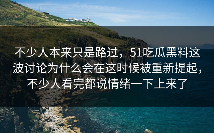 不少人本来只是路过，51吃瓜黑料这波讨论为什么会在这时候被重新提起，不少人看完都说情绪一下上来了-第1张图片-51吃瓜爆料网 - 今日最热猛瓜