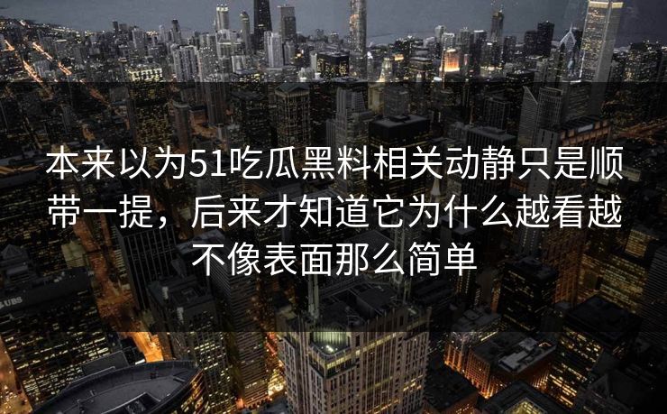 本来以为51吃瓜黑料相关动静只是顺带一提，后来才知道它为什么越看越不像表面那么简单-第1张图片-51吃瓜爆料网 - 今日最热猛瓜