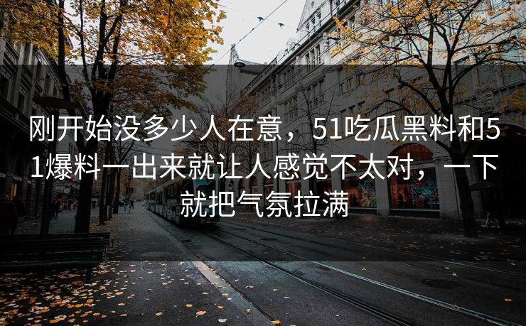 刚开始没多少人在意，51吃瓜黑料和51爆料一出来就让人感觉不太对，一下就把气氛拉满-第1张图片-51吃瓜爆料网 - 今日最热猛瓜