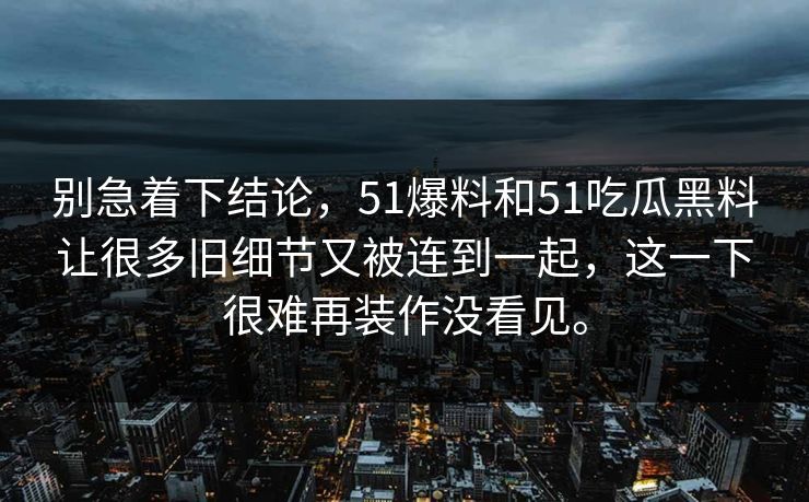 别急着下结论，51爆料和51吃瓜黑料让很多旧细节又被连到一起，这一下很难再装作没看见。-第1张图片-51吃瓜爆料网 - 今日最热猛瓜
