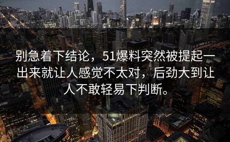 别急着下结论，51爆料突然被提起一出来就让人感觉不太对，后劲大到让人不敢轻易下判断。-第1张图片-51吃瓜爆料网 - 今日最热猛瓜