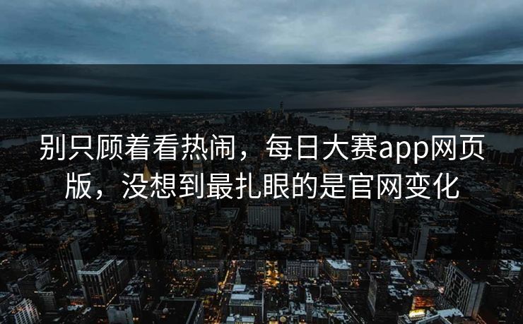 别只顾着看热闹，每日大赛app网页版，没想到最扎眼的是官网变化-第1张图片-51吃瓜爆料网 - 今日最热猛瓜