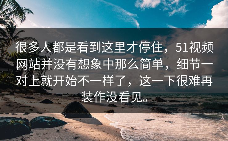 很多人都是看到这里才停住，51视频网站并没有想象中那么简单，细节一对上就开始不一样了，这一下很难再装作没看见。-第1张图片-51吃瓜爆料网 - 今日最热猛瓜