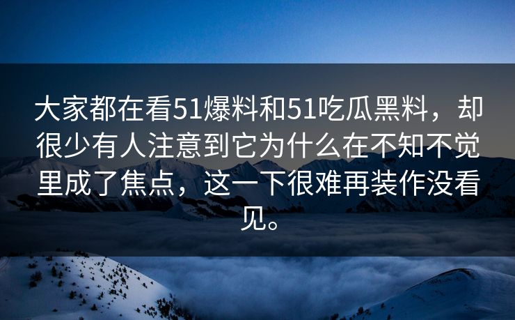大家都在看51爆料和51吃瓜黑料，却很少有人注意到它为什么在不知不觉里成了焦点，这一下很难再装作没看见。-第1张图片-51吃瓜爆料网 - 今日最热猛瓜