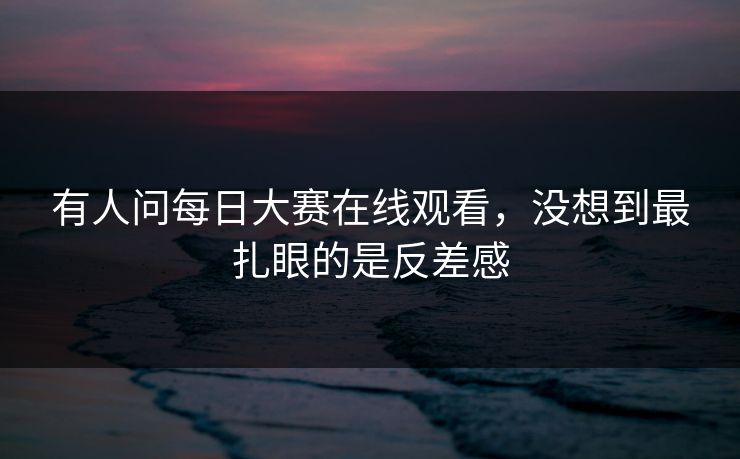 有人问每日大赛在线观看，没想到最扎眼的是反差感-第1张图片-51吃瓜爆料网 - 今日最热猛瓜