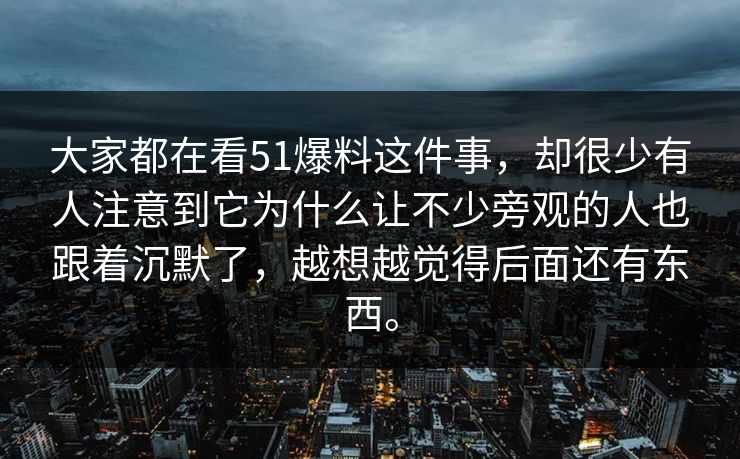 大家都在看51爆料这件事，却很少有人注意到它为什么让不少旁观的人也跟着沉默了，越想越觉得后面还有东西。-第1张图片-51吃瓜爆料网 - 今日最热猛瓜