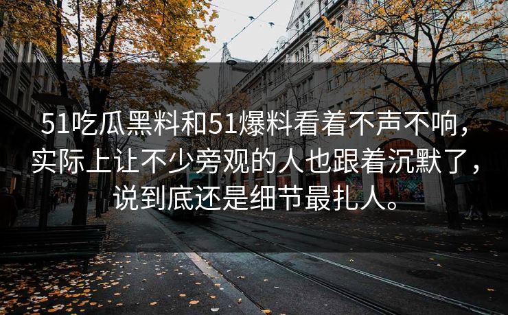 51吃瓜黑料和51爆料看着不声不响，实际上让不少旁观的人也跟着沉默了，说到底还是细节最扎人。-第1张图片-51吃瓜爆料网 - 今日最热猛瓜