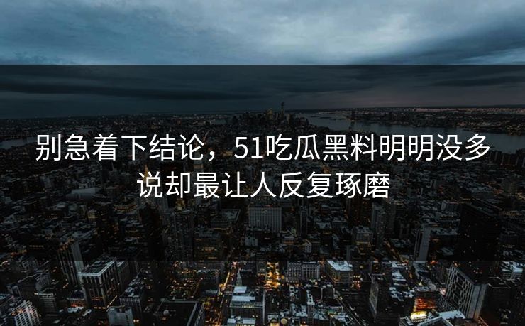 别急着下结论，51吃瓜黑料明明没多说却最让人反复琢磨-第1张图片-51吃瓜爆料网 - 今日最热猛瓜