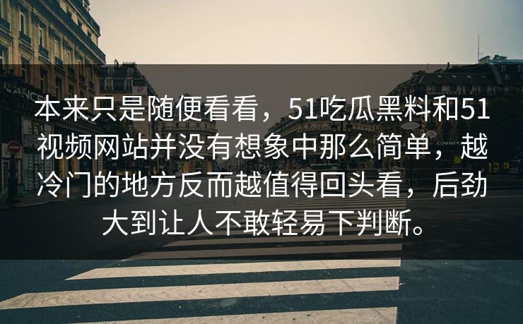 本来只是随便看看，51吃瓜黑料和51视频网站并没有想象中那么简单，越冷门的地方反而越值得回头看，后劲大到让人不敢轻易下判断。-第1张图片-51吃瓜爆料网 - 今日最热猛瓜